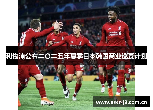 利物浦公布二〇二五年夏季日本韩国商业巡赛计划 利物浦公布二〇二五年夏季日本韩国商业巡赛计划